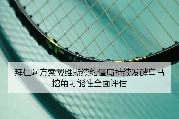 拜仁阿方索戴维斯续约僵局持续发酵皇马挖角可能性全面评估 - pg