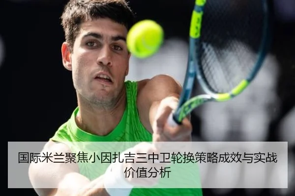 国际米兰聚焦小因扎吉三中卫轮换策略成效与实战价值分析（pg）