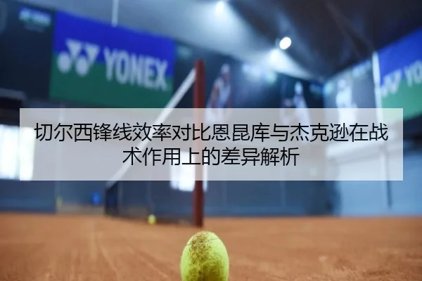 切尔西锋线效率对比恩昆库与杰克逊在战术作用上的差异解析（pg）