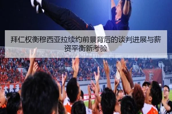 拜仁权衡穆西亚拉续约前景背后的谈判进展与薪资平衡新考验（pg）