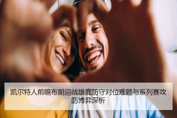 凯尔特人前瞻布朗迎战雄鹿防守对位难题与系列赛攻防博弈深析（pg）