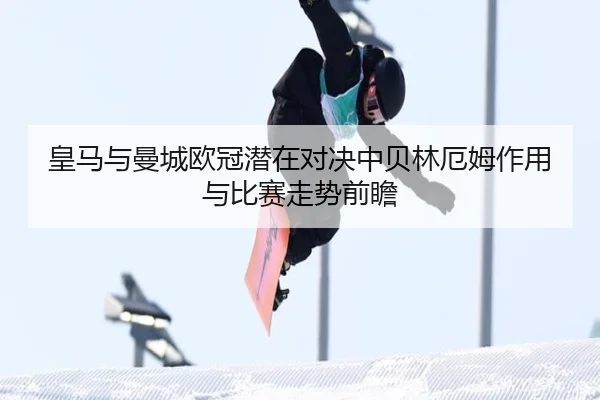 皇马与曼城欧冠潜在对决中贝林厄姆作用与比赛走势前瞻 - pg