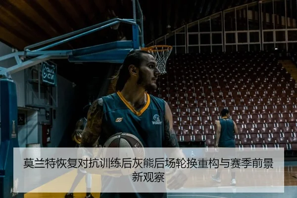 莫兰特恢复对抗训练后灰熊后场轮换重构与赛季前景新观察（pg）