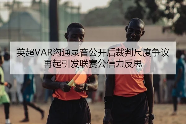 英超VAR沟通录音公开后裁判尺度争议再起引发联赛公信力反思（pg）